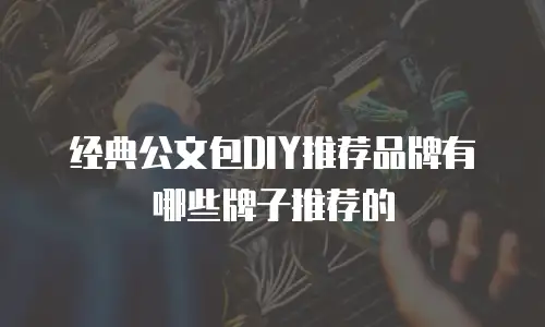 经典公文包DIY推荐品牌有哪些牌子推荐的