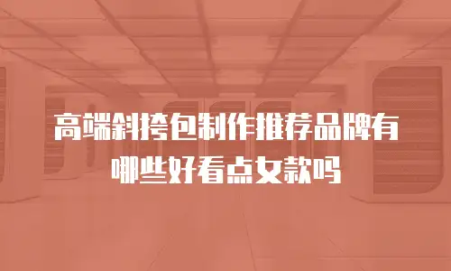 高端斜挎包制作推荐品牌有哪些好看点女款吗