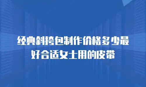 经典斜挎包制作价格多少最好合适女士用的皮带