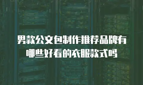 男款公文包制作推荐品牌有哪些好看的衣服款式吗