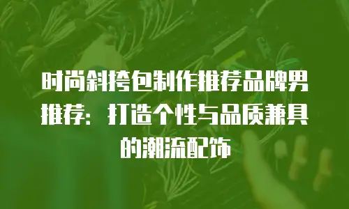 时尚斜挎包制作推荐品牌男推荐：打造个性与品质兼具的潮流配饰