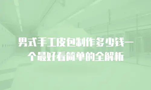 男式手工皮包制作多少钱一个最好看简单的全解析