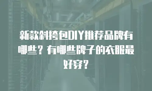 新款斜挎包DIY推荐品牌有哪些？有哪些牌子的衣服最好穿？