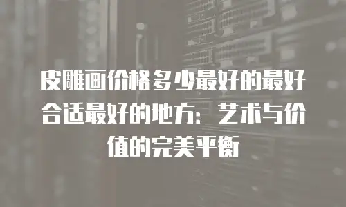 皮雕画价格多少最好的最好合适最好的地方：艺术与价值的完美平衡