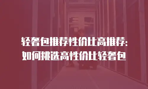 轻奢包推荐性价比高推荐：如何挑选高性价比轻奢包