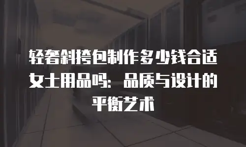 轻奢斜挎包制作多少钱合适女士用品吗：品质与设计的平衡艺术