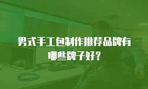 男式手工包制作推荐品牌有哪些牌子好？