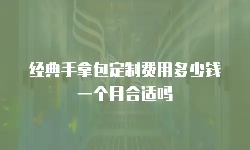 经典手拿包定制费用多少钱一个月合适吗