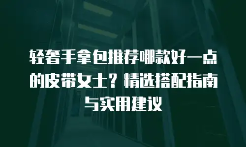 轻奢手拿包推荐哪款好一点的皮带女士？精选搭配指南与实用建议