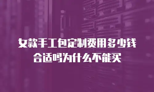 女款手工包定制费用多少钱合适吗为什么不能买