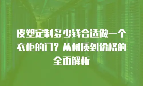 皮塑定制多少钱合适做一个衣柜的门？从材质到价格的全面解析