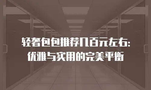 轻奢包包推荐几百元左右：优雅与实用的完美平衡