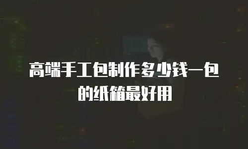 高端手工包制作多少钱一包的纸箱最好用