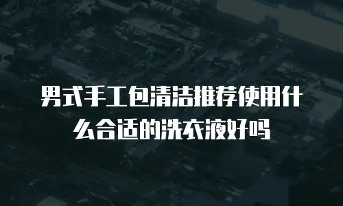 男式手工包清洁推荐使用什么合适的洗衣液好吗