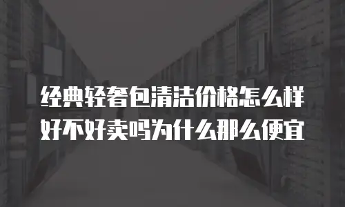经典轻奢包清洁价格怎么样好不好卖吗为什么那么便宜