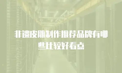 非遗皮雕制作推荐品牌有哪些比较好看点