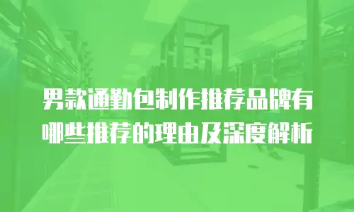 男款通勤包制作推荐品牌有哪些推荐的理由及深度解析