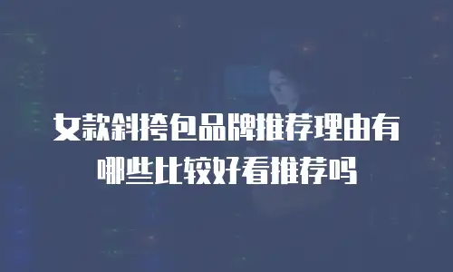 女款斜挎包品牌推荐理由有哪些比较好看推荐吗