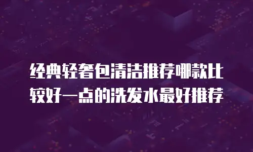 经典轻奢包清洁推荐哪款比较好一点的洗发水最好推荐