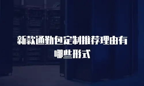 新款通勤包定制推荐理由有哪些形式