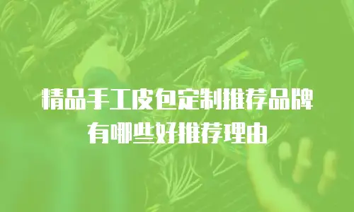 精品手工皮包定制推荐品牌有哪些好推荐理由