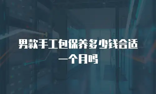 男款手工包保养多少钱合适一个月吗