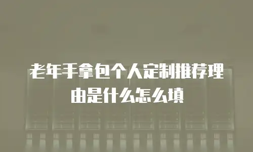 老年手拿包个人定制推荐理由是什么怎么填