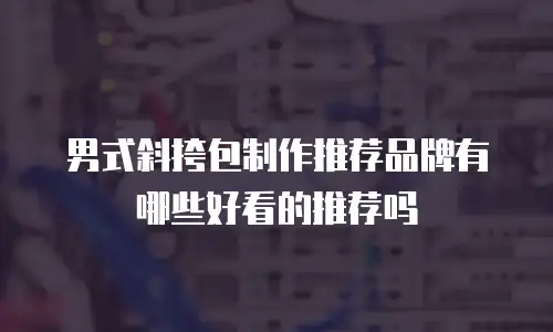 男式斜挎包制作推荐品牌有哪些好看的推荐吗