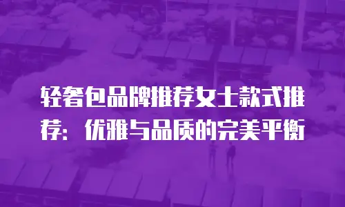 轻奢包品牌推荐女士款式推荐：优雅与品质的完美平衡