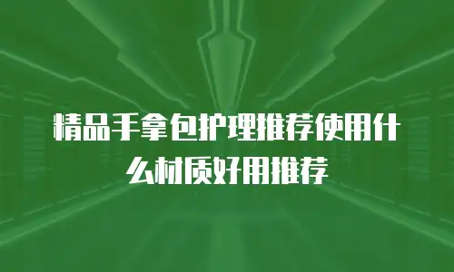 精品手拿包护理推荐使用什么材质好用推荐