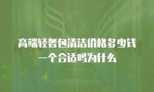 高端轻奢包清洁价格多少钱一个合适吗为什么