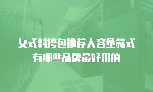女式斜挎包推荐大容量款式有哪些品牌最好用的