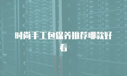 时尚手工包保养推荐哪款好看