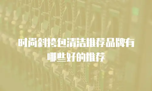 时尚斜挎包清洁推荐品牌有哪些好的推荐