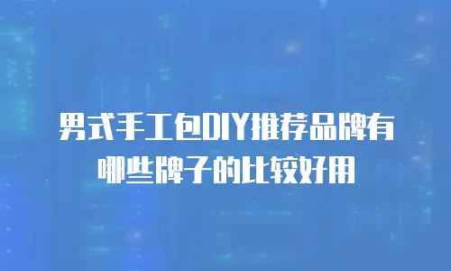 男式手工包DIY推荐品牌有哪些牌子的比较好用