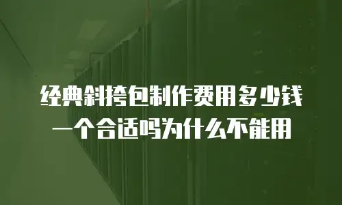经典斜挎包制作费用多少钱一个合适吗为什么不能用
