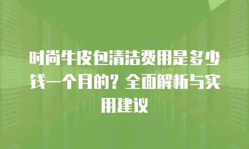 时尚牛皮包清洁费用是多少钱一个月的？全面解析与实用建议