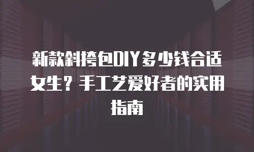 新款斜挎包DIY多少钱合适女生？手工艺爱好者的实用指南