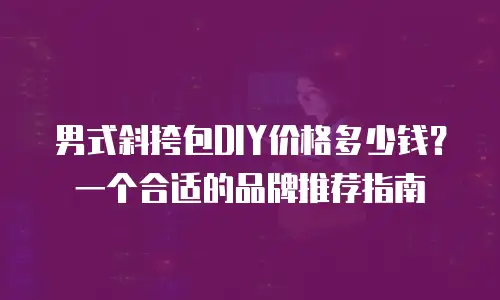 男式斜挎包DIY价格多少钱？一个合适的品牌推荐指南