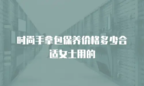时尚手拿包保养价格多少合适女士用的