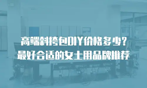 高端斜挎包DIY价格多少？最好合适的女士用品牌推荐
