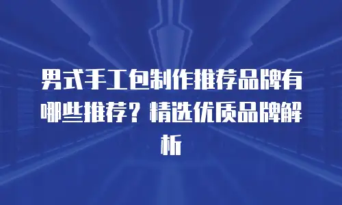 男式手工包制作推荐品牌有哪些推荐？精选优质品牌解析