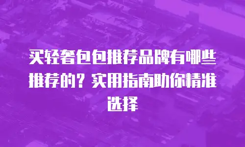 买轻奢包包推荐品牌有哪些推荐的？实用指南助你精准选择