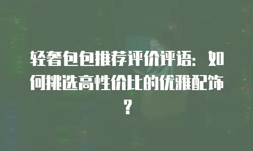 轻奢包包推荐评价评语：如何挑选高性价比的优雅配饰？