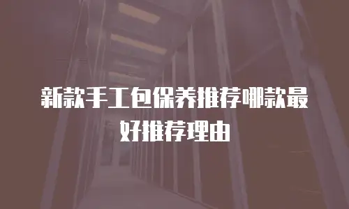 新款手工包保养推荐哪款最好推荐理由