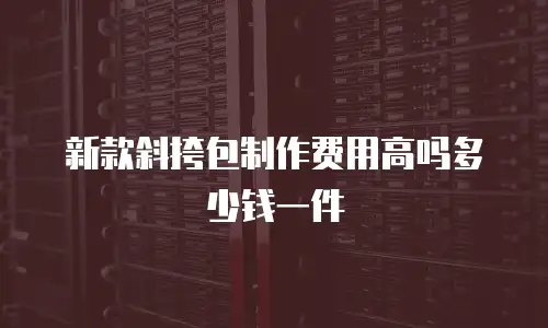 新款斜挎包制作费用高吗多少钱一件