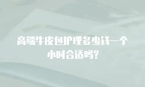 高端牛皮包护理多少钱一个小时合适吗？