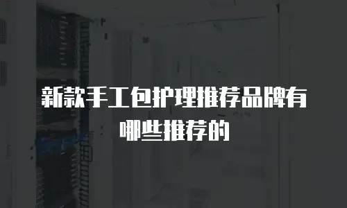 新款手工包护理推荐品牌有哪些推荐的
