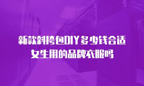 新款斜挎包DIY多少钱合适女生用的品牌衣服吗