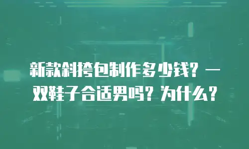 新款斜挎包制作多少钱？一双鞋子合适男吗？为什么？